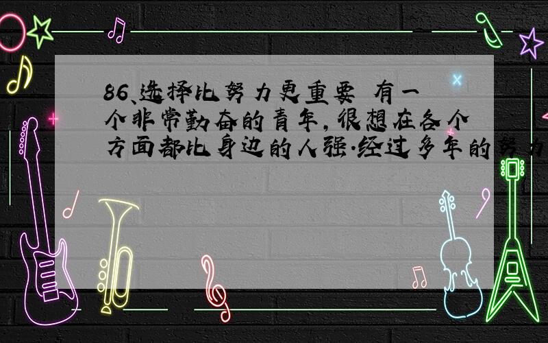 86、选择比努力更重要 有一个非常勤奋的青年,很想在各个方面都比身边的人强.经过多年的努力,仍然没有长