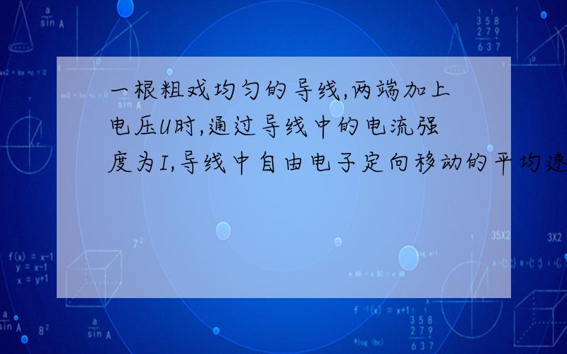 一根粗戏均匀的导线,两端加上电压U时,通过导线中的电流强度为I,导线中自由电子定向移动的平均速度为v