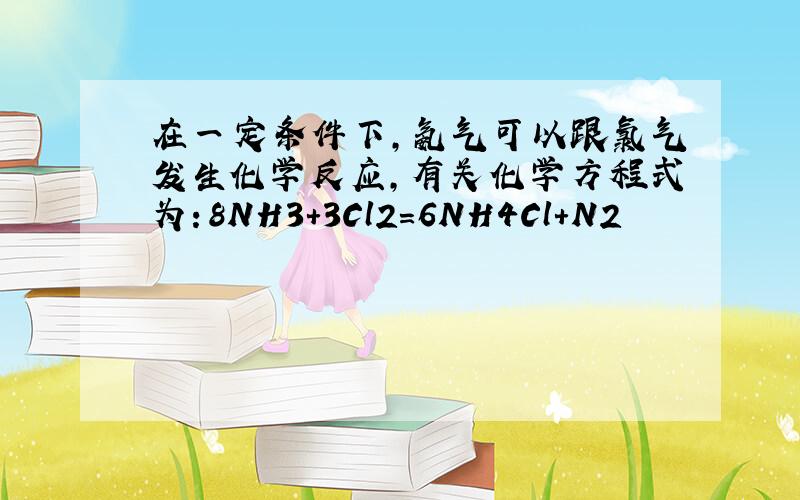 在一定条件下,氨气可以跟氯气发生化学反应,有关化学方程式为：8NH3+3Cl2=6NH4Cl＋N2