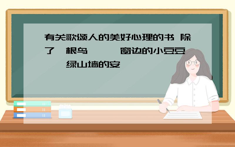 有关歌颂人的美好心理的书 除了《根鸟》、《窗边的小豆豆》、《绿山墙的安妮》