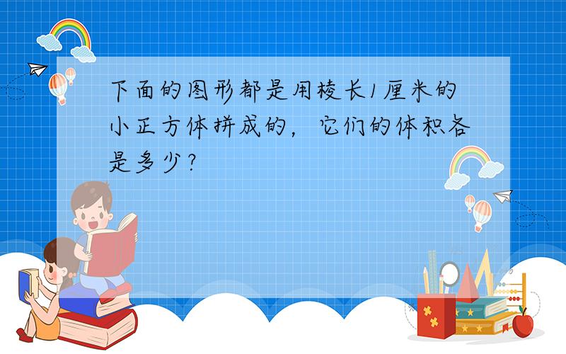 下面的图形都是用棱长1厘米的小正方体拼成的，它们的体积各是多少？