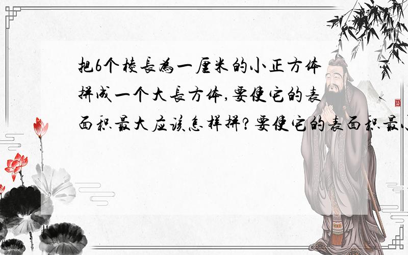 把6个棱长为一厘米的小正方体拼成一个大长方体,要使它的表面积最大应该怎样拼?要使它的表面积最小又该怎样拼?画出示意图,并