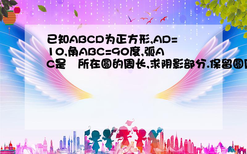 已知ABCD为正方形,AD=10,角ABC=90度,弧AC是¼所在圆的周长,求阴影部分.保留圆周率.