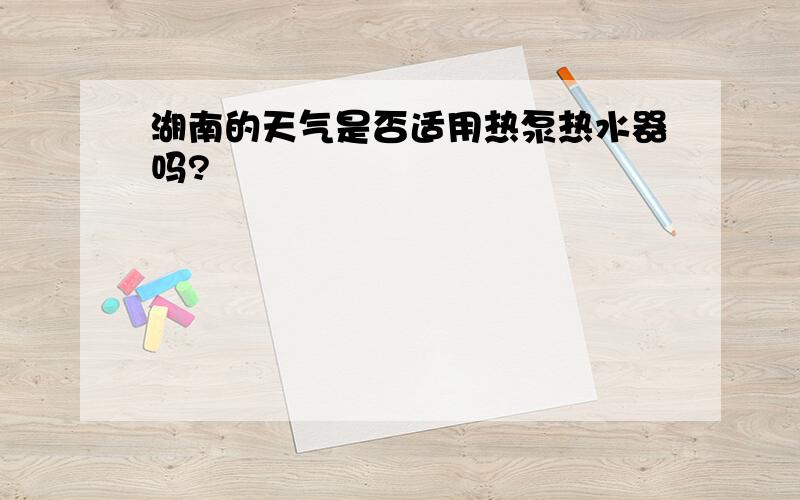 湖南的天气是否适用热泵热水器吗?