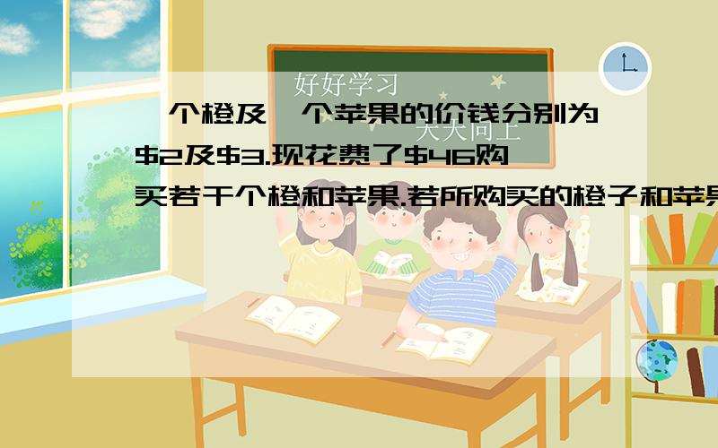 一个橙及一个苹果的价钱分别为$2及$3.现花费了$46购买若干个橙和苹果.若所购买的橙子和苹果的总数为20,求所购买橙子