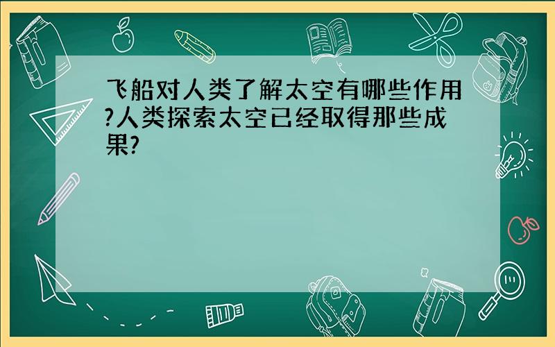 飞船对人类了解太空有哪些作用?人类探索太空已经取得那些成果?