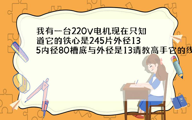 我有一台220V电机现在只知道它的铁心是245片外径135内径80槽底与外径是13请教高手它的线径和匝数,