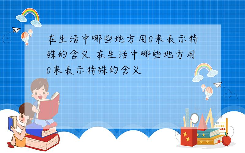 在生活中哪些地方用0来表示特殊的含义 在生活中哪些地方用0来表示特殊的含义