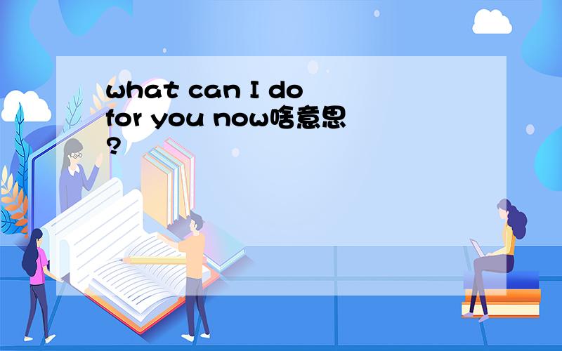 what can I do for you now啥意思?