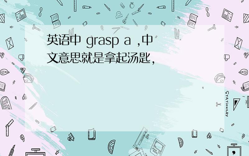 英语中 grasp a ,中文意思就是拿起汤匙,