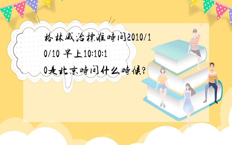 格林威治标准时间2010/10/10 早上10:10:10是北京时间什么时候?