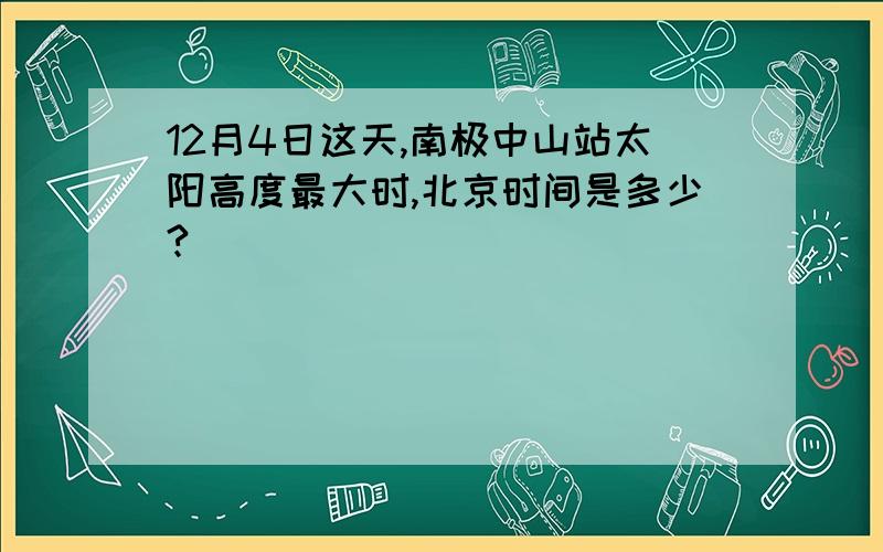 12月4日这天,南极中山站太阳高度最大时,北京时间是多少?