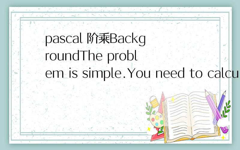 pascal 阶乘BackgroundThe problem is simple.You need to calcula