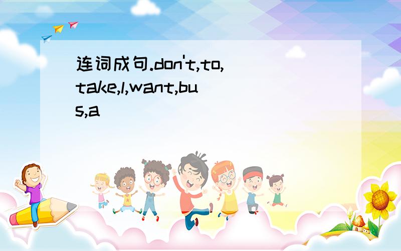 连词成句.don't,to,take,l,want,bus,a