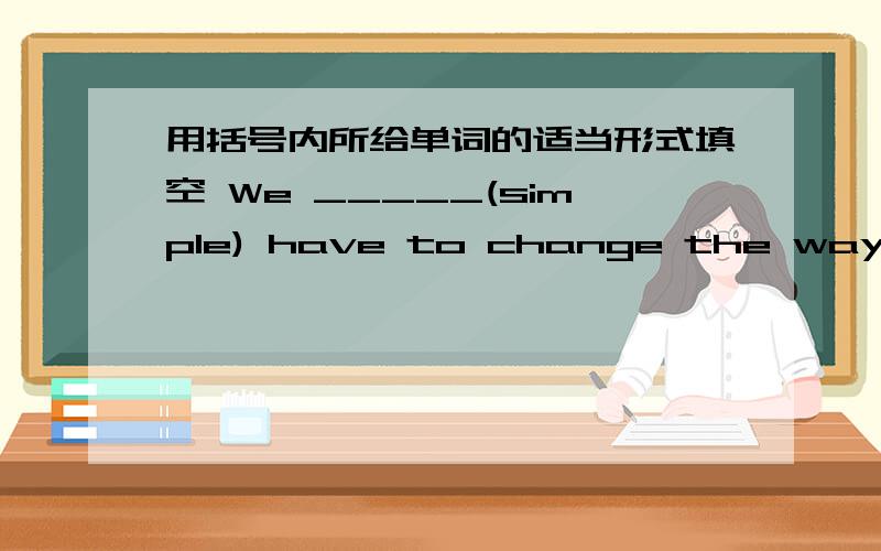 用括号内所给单词的适当形式填空 We _____(simple) have to change the way we d