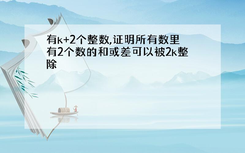 有k+2个整数,证明所有数里有2个数的和或差可以被2k整除