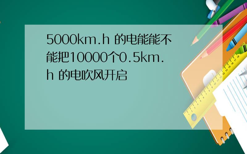 5000km.h 的电能能不能把10000个0.5km.h 的电吹风开启