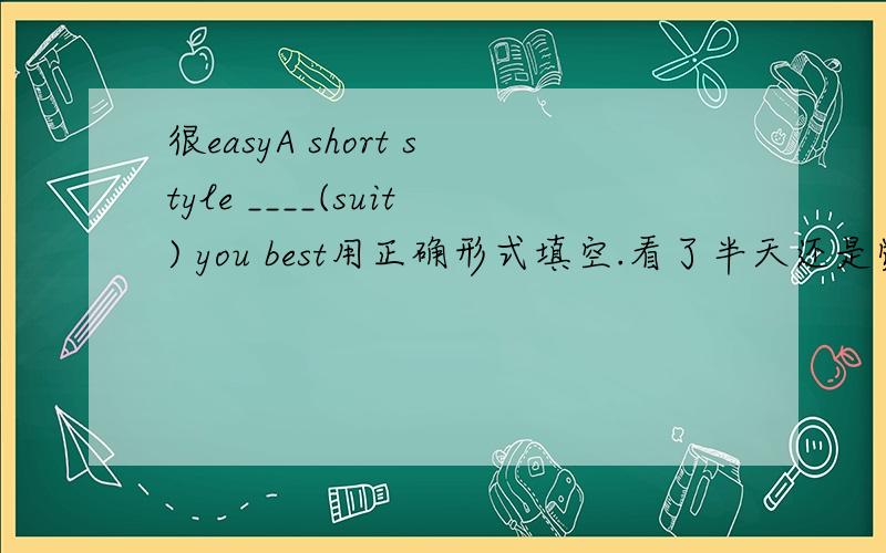 很easyA short style ____(suit) you best用正确形式填空.看了半天还是觉得原形- -