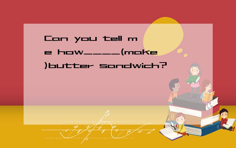 Can you tell me how____(make)butter sandwich?