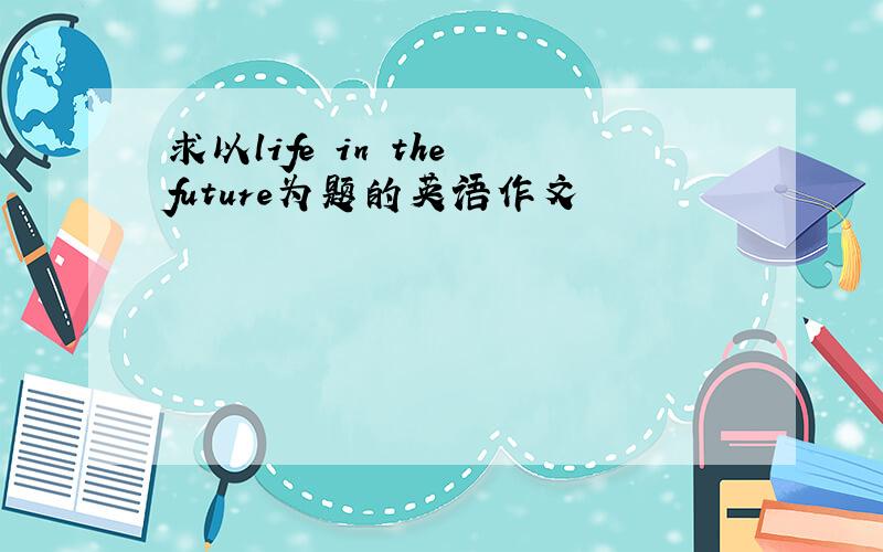 求以life in the future为题的英语作文