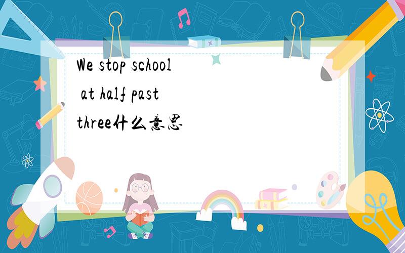 We stop school at half past three什么意思