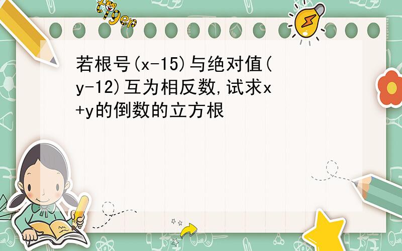 若根号(x-15)与绝对值(y-12)互为相反数,试求x+y的倒数的立方根