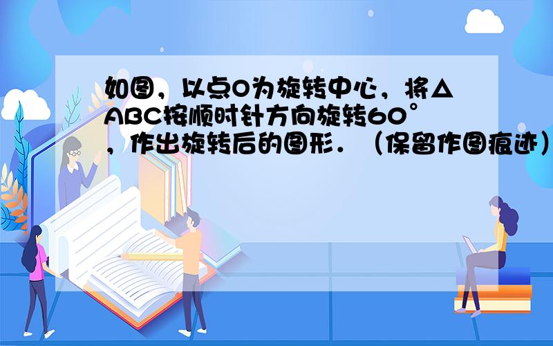 如图，以点O为旋转中心，将△ABC按顺时针方向旋转60°，作出旋转后的图形．（保留作图痕迹）