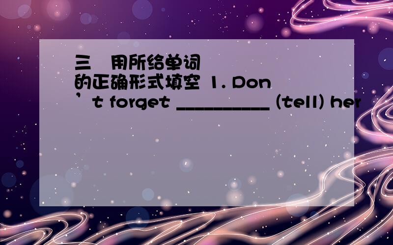 三用所给单词的正确形式填空 1. Don’t forget __________ (tell) her