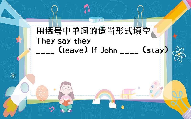 用括号中单词的适当形式填空 They say they ____ (leave) if John ____ (stay)