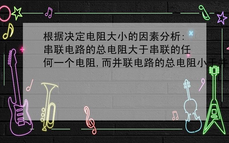 根据决定电阻大小的因素分析:串联电路的总电阻大于串联的任何一个电阻,而并联电路的总电阻小于并联的任何