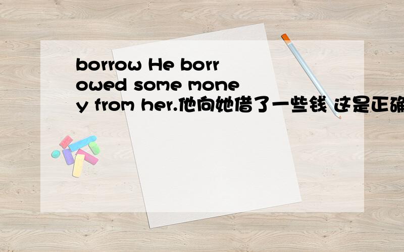 borrow He borrowed some money from her.他向她借了一些钱 这是正确的He borr