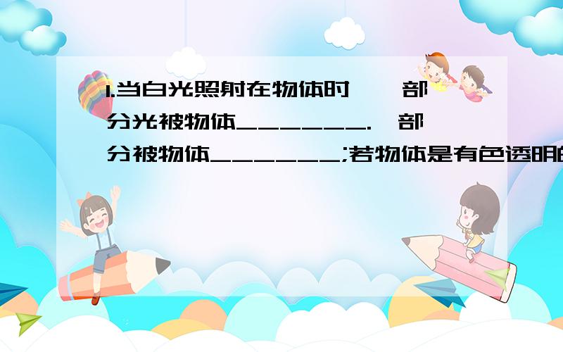 1.当白光照射在物体时,一部分光被物体______.一部分被物体______;若物体是有色透明的,则还有一部分光____