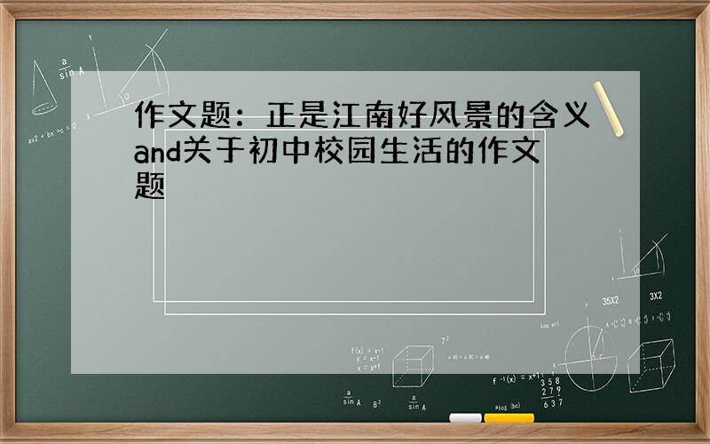 作文题：正是江南好风景的含义and关于初中校园生活的作文题