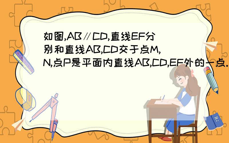 如图,AB∥CD,直线EF分别和直线AB,CD交于点M,N,点P是平面内直线AB,CD,EF外的一点.