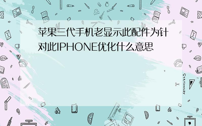 苹果三代手机老显示此配件为针对此IPHONE优化什么意思