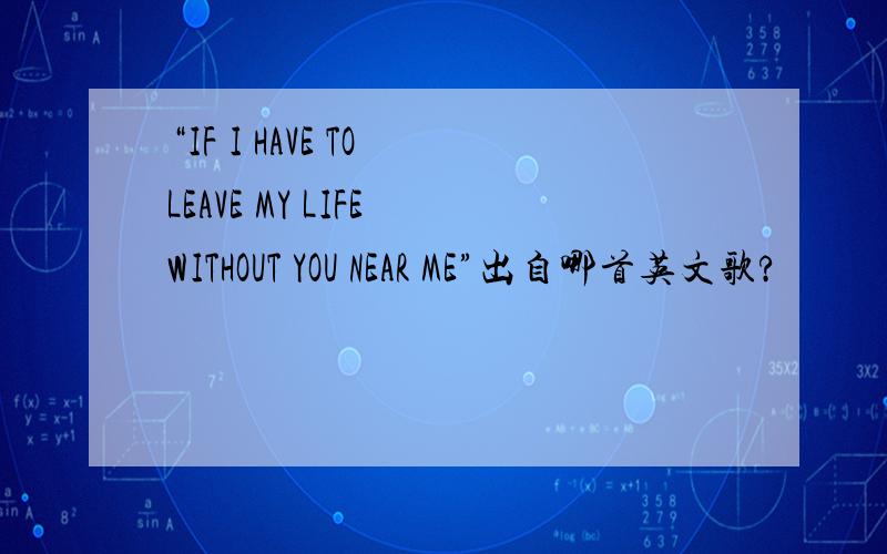 “IF I HAVE TO LEAVE MY LIFE WITHOUT YOU NEAR ME”出自哪首英文歌?