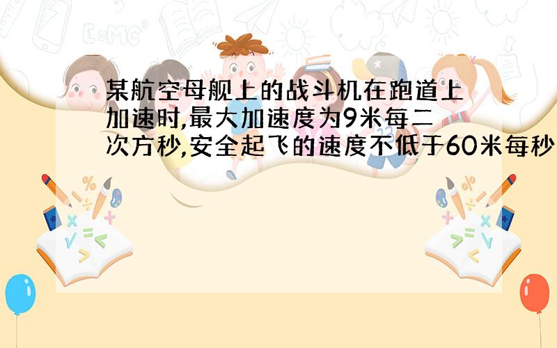 某航空母舰上的战斗机在跑道上加速时,最大加速度为9米每二次方秒,安全起飞的速度不低于60米每秒问跑道长