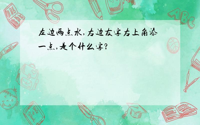 左边两点水,右边友字右上角添一点,是个什么字?