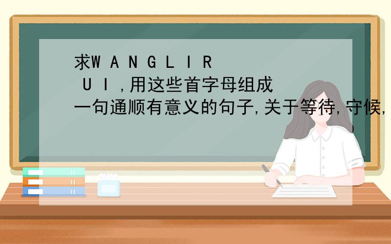 求W A N G L I R U I ,用这些首字母组成一句通顺有意义的句子,关于等待,守候,永远