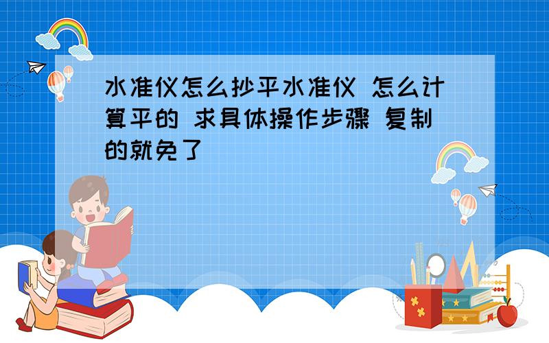 水准仪怎么抄平水准仪 怎么计算平的 求具体操作步骤 复制的就免了