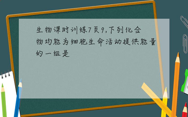 生物课时训练7页9,下列化合物均能为细胞生命活动提供能量的一组是