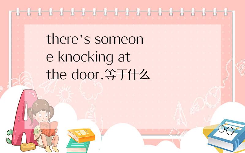 there's someone knocking at the door.等于什么