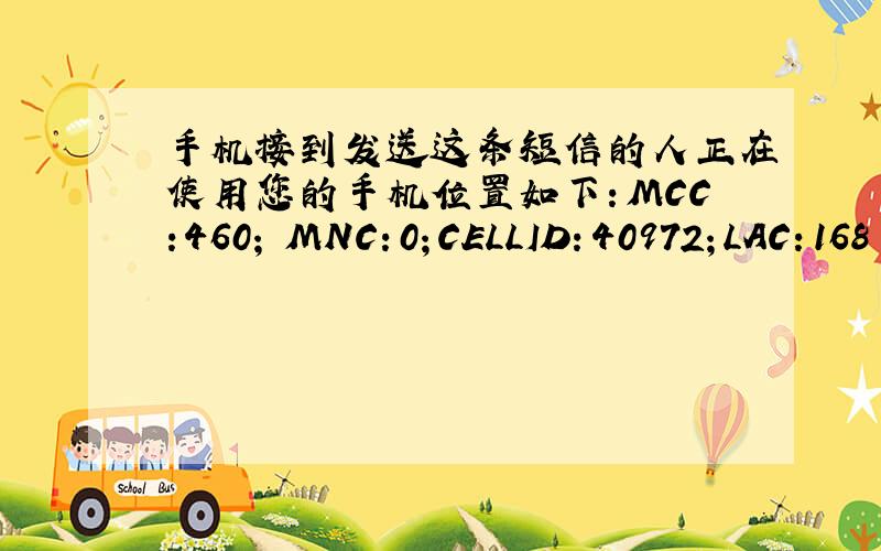 手机接到发送这条短信的人正在使用您的手机位置如下：MCC:460; MNC：0；CELLID：40972；LAC：168