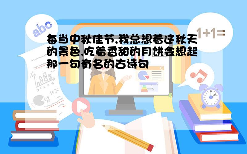 每当中秋佳节,我总想着这秋天的景色,吃着香甜的月饼会想起那一句有名的古诗句