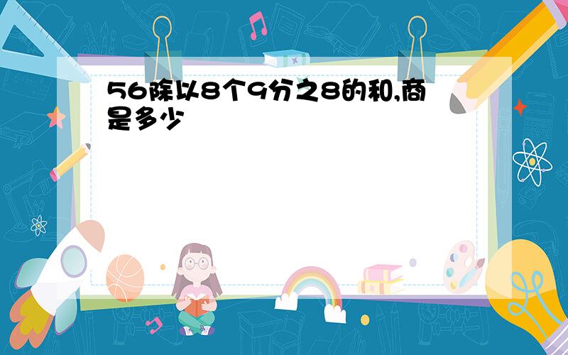 56除以8个9分之8的和,商是多少