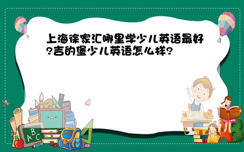 上海徐家汇哪里学少儿英语最好?吉的堡少儿英语怎么样?