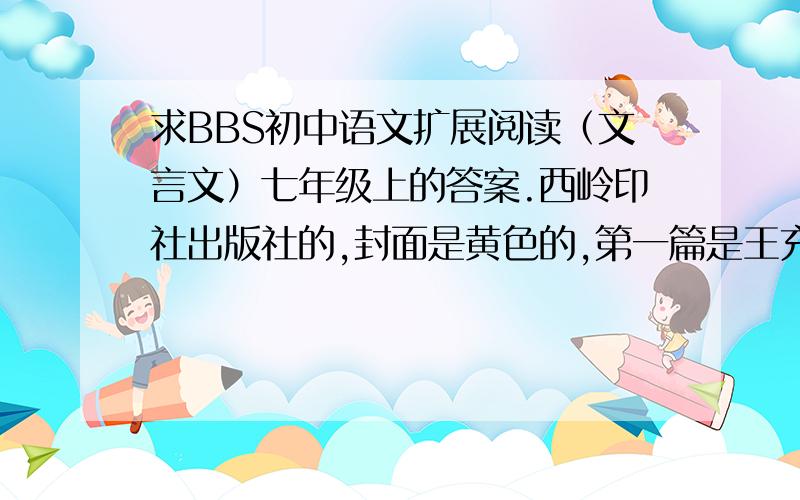 求BBS初中语文扩展阅读（文言文）七年级上的答案.西岭印社出版社的,封面是黄色的,第一篇是王充读书,