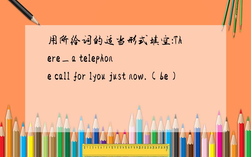 用所给词的适当形式填空：There_a telephone call for lyou just now.(be)