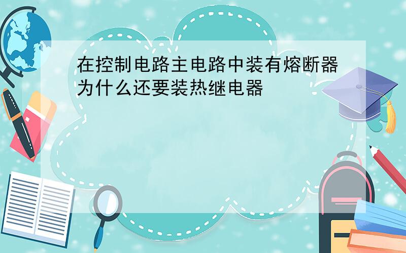 在控制电路主电路中装有熔断器为什么还要装热继电器