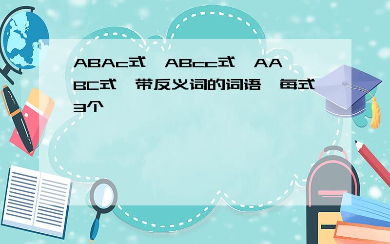 ABAc式、ABcc式、AABC式、带反义词的词语,每式3个